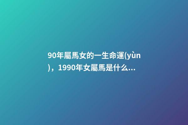 90年屬馬女的一生命運(yùn)，1990年女屬馬是什么命？ 1990年屬馬女婚姻命運(yùn)，1990屬馬三劫難